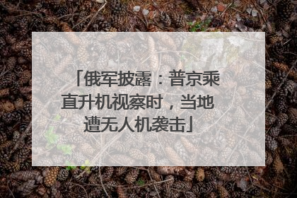 俄军披露：普京乘直升机视察时，当地遭无人机袭击