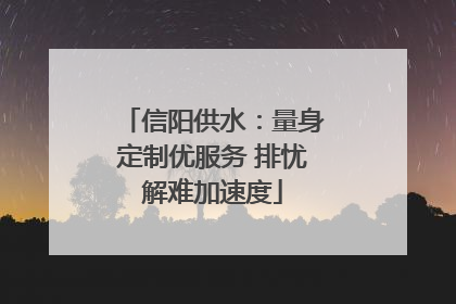 信阳供水：量身定制优服务 排忧解难加速度