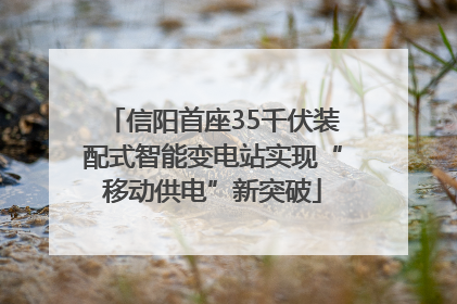 信阳首座35千伏装配式智能变电站实现“移动供电”新突破