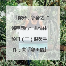 你好，邻舍之“邻里同行”共情体验日（三）温馨手作，共话邻里情