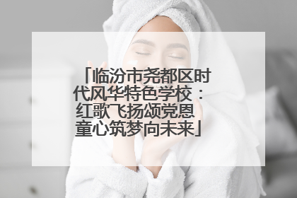 临汾市尧都区时代风华特色学校：红歌飞扬颂党恩 童心筑梦向未来