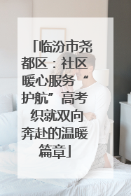 临汾市尧都区：社区暖心服务“护航”高考 织就双向奔赴的温暖篇章
