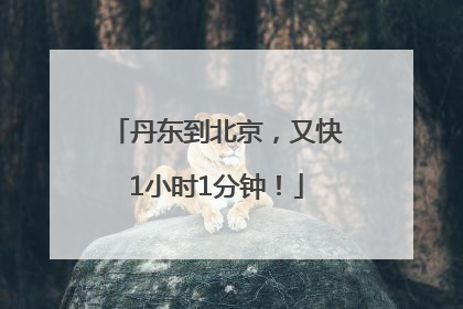 丹东到北京，又快1小时1分钟！