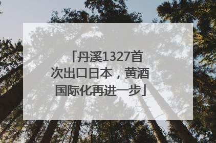 丹溪1327首次出口日本，黄酒国际化再进一步