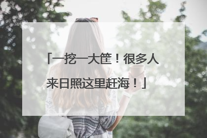 一挖一大筐！很多人来日照这里赶海！