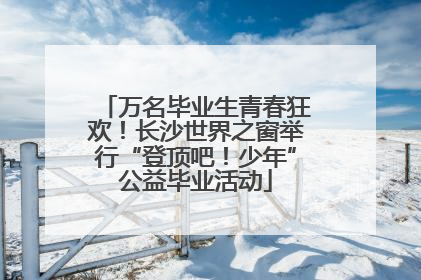 万名毕业生青春狂欢！长沙世界之窗举行“登顶吧！少年”公益毕业活动
