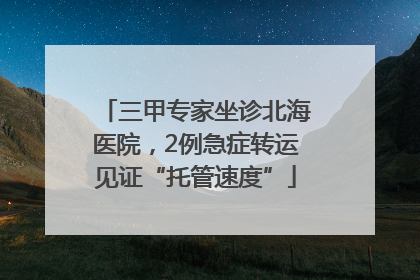 三甲专家坐诊北海医院，2例急症转运见证“托管速度”