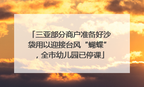 三亚部分商户准备好沙袋用以迎接台风“蝴蝶”，全市幼儿园已停课