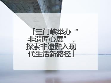 三门峡举办“非遗匠心展”，探索非遗融入现代生活新路径