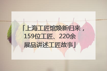 上海工匠馆焕新归来，159位工匠、220余展品讲述工匠故事