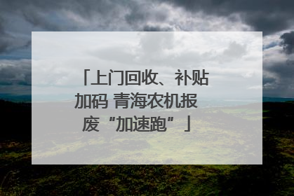 上门回收、补贴加码 青海农机报废“加速跑”