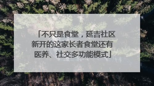 不只是食堂，延吉社区新开的这家长者食堂还有医养、社交多功能模式