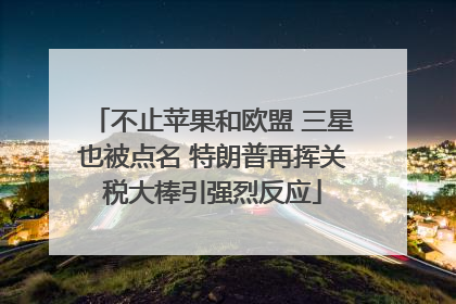 不止苹果和欧盟 三星也被点名 特朗普再挥关税大棒引强烈反应