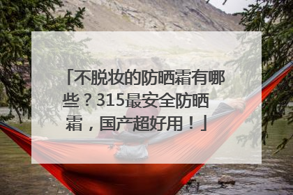 不脱妆的防晒霜有哪些？315最安全防晒霜，国产超好用！