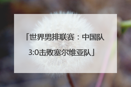 世界男排联赛：中国队3:0击败塞尔维亚队