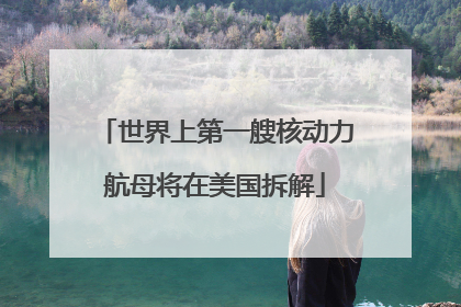 世界上第一艘核动力航母将在美国拆解
