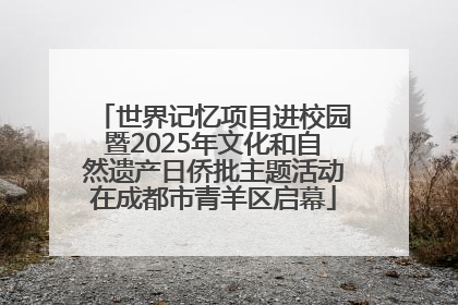 世界记忆项目进校园暨2025年文化和自然遗产日侨批主题活动在成都市青羊区启幕