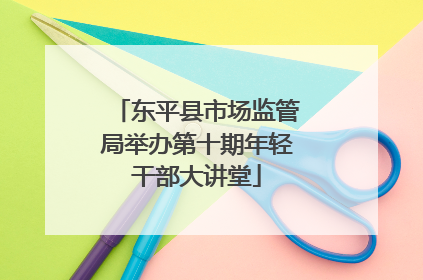 东平县市场监管局举办第十期年轻干部大讲堂