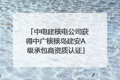 中电建核电公司获得中广核核岛建安A级承包商资质认证