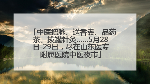 中医把脉、送香囊、品药茶、拔罐针灸……5月28日-29日，尽在山东医专附属医院中医夜市