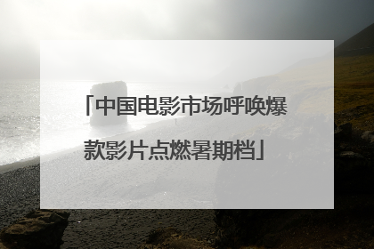 中国电影市场呼唤爆款影片点燃暑期档