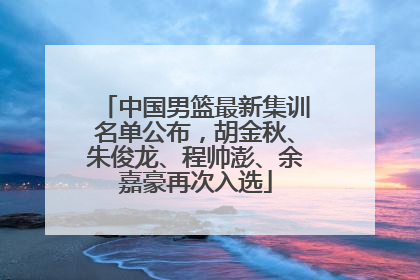 中国男篮最新集训名单公布，胡金秋、朱俊龙、程帅澎、余嘉豪再次入选