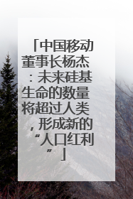 中国移动董事长杨杰：未来硅基生命的数量将超过人类，形成新的“人口红利”
