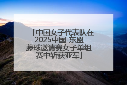中国女子代表队在2025中国-东盟藤球邀请赛女子单组赛中斩获亚军