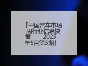 中国汽车市场一周行业信息快报——2025年5月第5期
