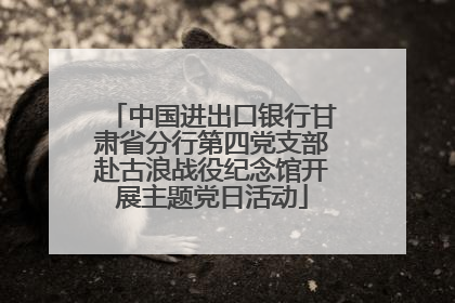 中国进出口银行甘肃省分行第四党支部赴古浪战役纪念馆开展主题党日活动