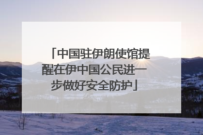 中国驻伊朗使馆提醒在伊中国公民进一步做好安全防护