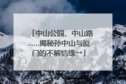 中山公园、中山路……揭秘孙中山与厦门的不解情缘→