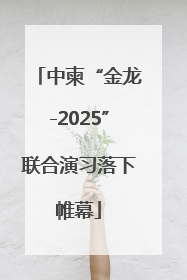 中柬“金龙-2025”联合演习落下帷幕