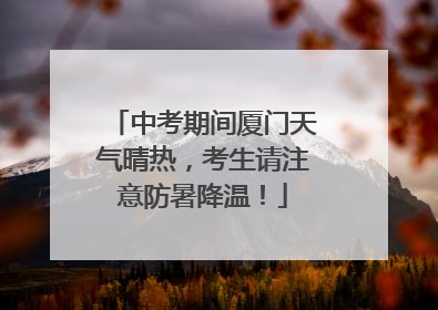中考期间厦门天气晴热，考生请注意防暑降温！