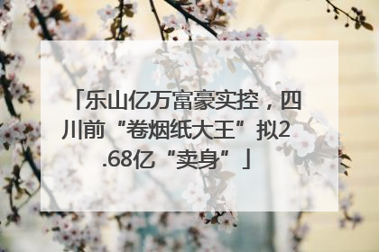 乐山亿万富豪实控，四川前“卷烟纸大王”拟2.68亿“卖身”