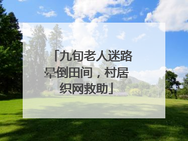 九旬老人迷路晕倒田间，村居织网救助