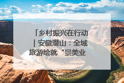 乡村振兴在行动｜安徽潜山：全域旅游绘就“景美业兴民富”新画卷