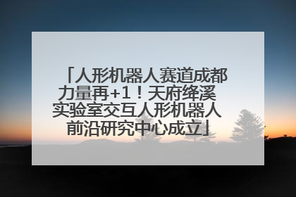人形机器人赛道成都力量再+1！天府绛溪实验室交互人形机器人前沿研究中心成立