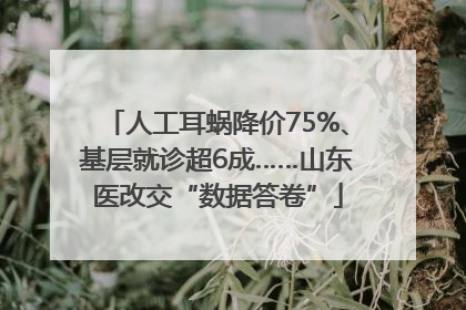人工耳蜗降价75%、基层就诊超6成……山东医改交“数据答卷”