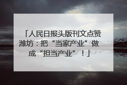 人民日报头版刊文点赞潍坊：把“当家产业”做成“担当产业”！