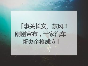 事关长安、东风！刚刚宣布，一家汽车新央企将成立