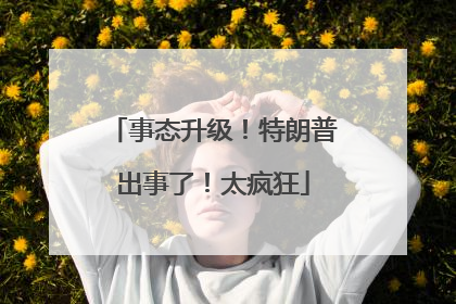 事态升级！特朗普出事了！太疯狂