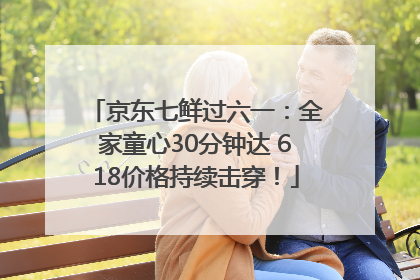 京东七鲜过六一：全家童心30分钟达 618价格持续击穿！