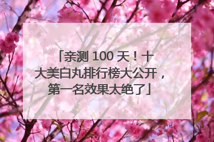 亲测 100 天！十大美白丸排行榜大公开，第一名效果太绝了