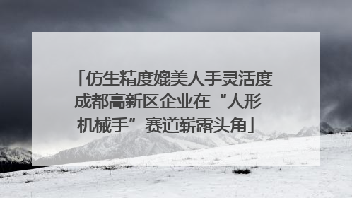 仿生精度媲美人手灵活度 成都高新区企业在“人形机械手”赛道崭露头角
