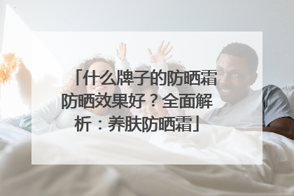 什么牌子的防晒霜防晒效果好？全面解析：养肤防晒霜