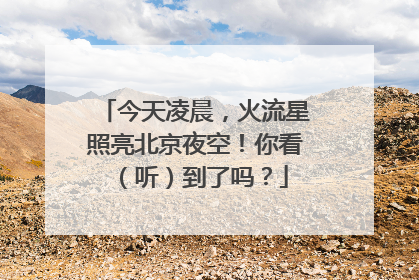 今天凌晨，火流星照亮北京夜空！你看（听）到了吗？