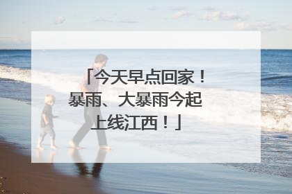 今天早点回家！暴雨、大暴雨今起上线江西！