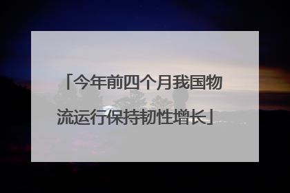 今年前四个月我国物流运行保持韧性增长