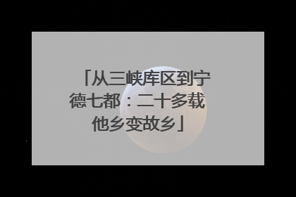 从三峡库区到宁德七都：二十多载他乡变故乡